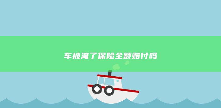 车被淹了保险全额赔付吗