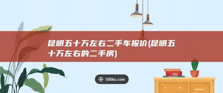 昆明五十万左右二手车报价 (昆明五十万左右的二手房)