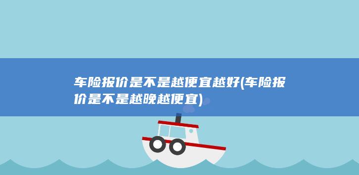 车险报价是不是越便宜越好 (车险报价是不是越晚越便宜)